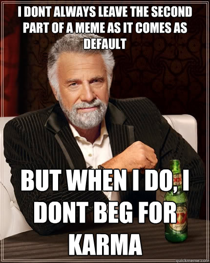 i dont always leave the second part of a meme as it comes as default But when I do, I dont beg for karma  The Most Interesting Man In The World