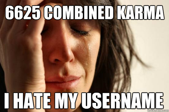 6625 Combined karma I hate my username  First World Problems