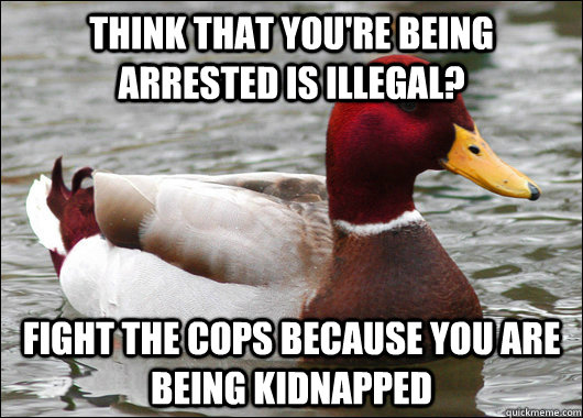 think that you're being arrested is illegal?  fight the cops because you are being kidnapped   Malicious Advice Mallard