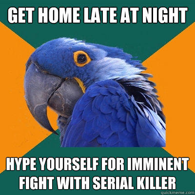 Get home late at night Hype yourself for imminent fight with serial killer  