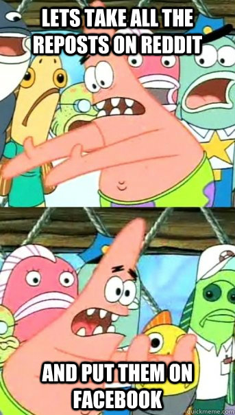 Lets take all the reposts on reddit and put them on facebook  Push it somewhere else Patrick