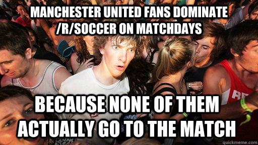 Manchester United fans dominate /r/soccer on matchdays because none of them actually go to the match - Manchester United fans dominate /r/soccer on matchdays because none of them actually go to the match  Sudden Clarity Clarence