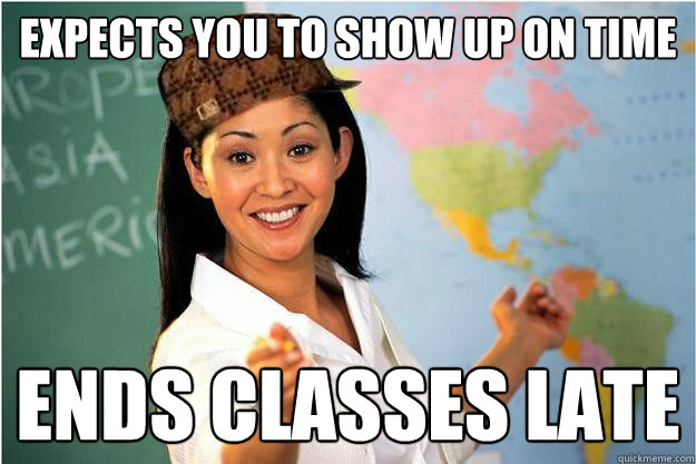 EXPECTS YOU TO SHOW UP ON TIME ENDS CLASSES LATE  Scumbag Teacher