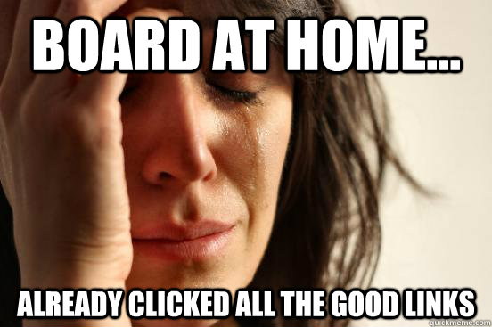 board at home... already clicked all the good links  First World Problems
