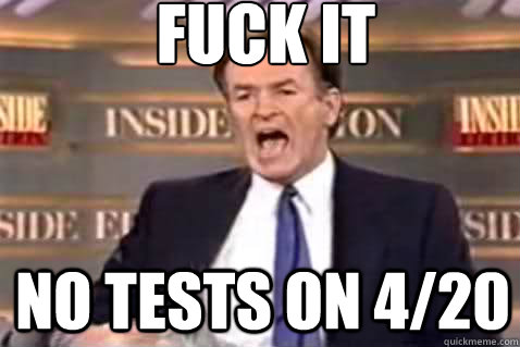fuck it no tests on 4/20  Fuck It Bill OReilly