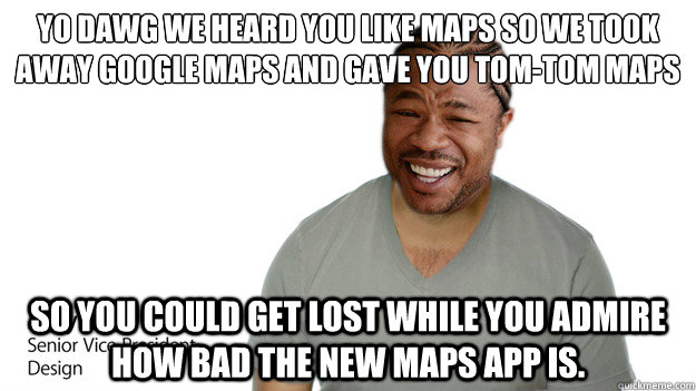 Yo dawg We heard you like maps so we took away google maps and gave you Tom-tom maps so you could get lost while you admire how bad the new maps app is. - Yo dawg We heard you like maps so we took away google maps and gave you Tom-tom maps so you could get lost while you admire how bad the new maps app is.  Apple Yo Dawg