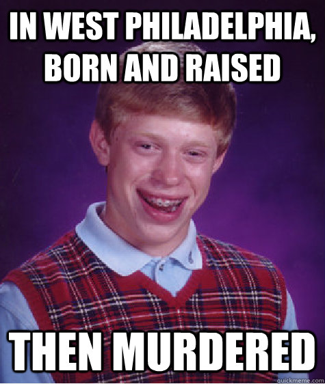 in west philadelphia, born and raised then murdered  Bad Luck Brian