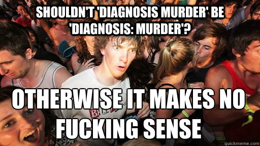 shouldn't 'diagnosis murder' be 'diagnosis: murder'? Otherwise it makes no fucking sense - shouldn't 'diagnosis murder' be 'diagnosis: murder'? Otherwise it makes no fucking sense  Sudden Clarity Clarence