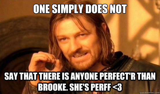 onE SIMPLY DOES NOT SAY THAT THERE IS ANYONE PERFECT'R THAN BROOKE. She's perff <3  Boromir
