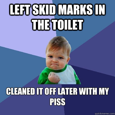 Left skid marks in the toilet Cleaned it off later with my piss  Success Kid