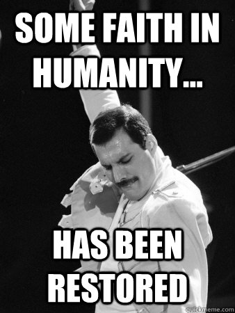 Some faith in humanity... Has been restored - Some faith in humanity... Has been restored  Freddie Mercury