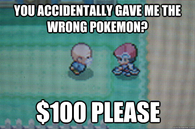 you accidentally gave me the wrong pokemon? $100 please  