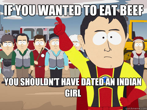 if you wanted to eat beef you shouldn't have dated an indian girl  Captain Hindsight