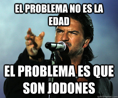 El problema no es la edad El problema es que son jodones  
