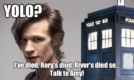 YOLO? I've died, Rory's died, River's died so...
 Talk to Amy! - YOLO? I've died, Rory's died, River's died so...
 Talk to Amy!  YOLO Doctor Who