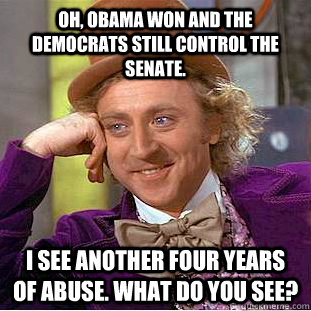 Oh, Obama won and the Democrats still control the Senate. I see another four years of abuse. What do you see?  Creepy Wonka