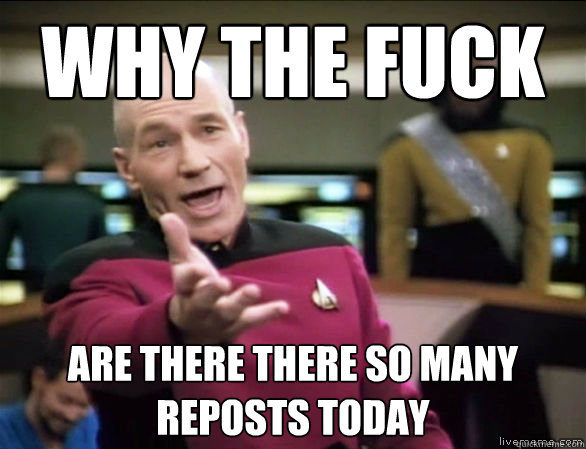 why the fuck are there there so many reposts today  Annoyed Picard HD