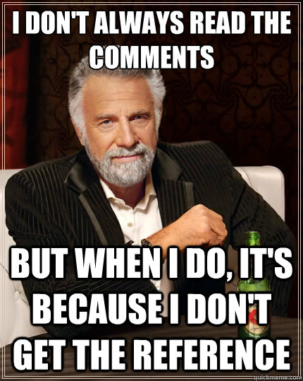 I don't always read the comments But when I do, it's because I don't get the reference  The Most Interesting Man In The World