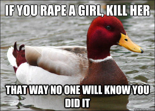 If you rape a girl, kill her
 that way no one will know you did it  Malicious Advice Mallard