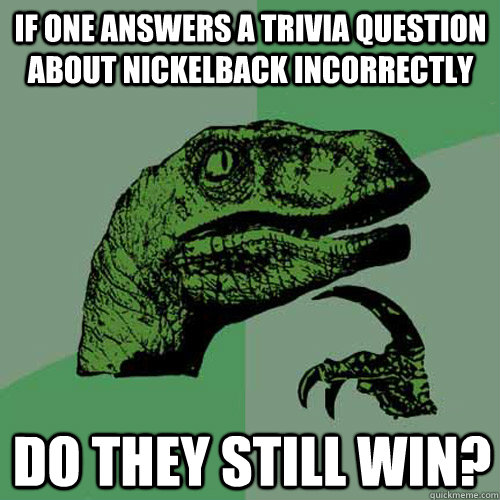 if one answers a trivia question about nickelback incorrectly do they still win? - if one answers a trivia question about nickelback incorrectly do they still win?  Philosoraptor
