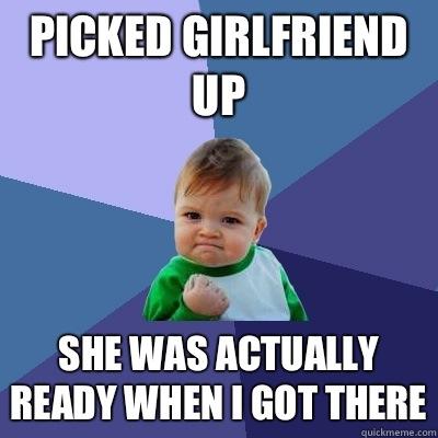 Picked girlfriend up She was actually ready when I got there - Picked girlfriend up She was actually ready when I got there  Success Kid