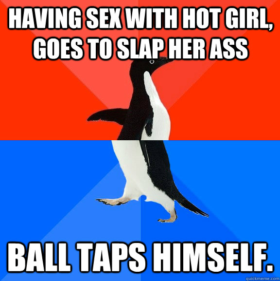 Having sex with hot girl, goes to slap her ass Ball taps himself.  Socially Awesome Awkward Penguin