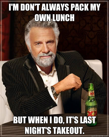 I'm don't always pack my own lunch but when i do, it's last night's takeout.  Dos Equis man