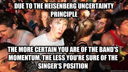 Due to the Heisenberg uncertainty principle The more certain you are of the band's momentum, the less you're sure of the singer's position   Sudden Clarity Clarence