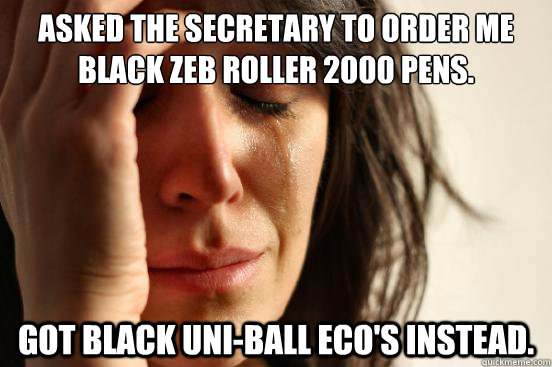 Asked the secretary to order me black Zeb Roller 2000 pens. Got black Uni-Ball Eco's instead.  First World Problems