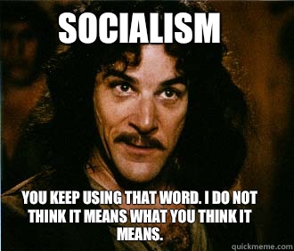 Socialism You keep using that word. I do not think it means what you think it means.  - Socialism You keep using that word. I do not think it means what you think it means.   Princess Bride