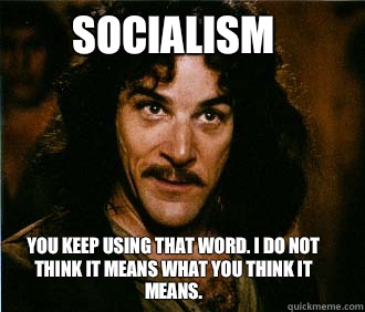 Socialism You keep using that word. I do not think it means what you think it means.   Princess Bride