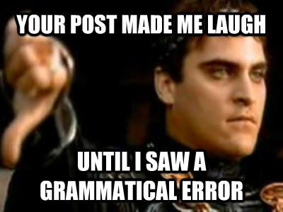YOUR POST MADE ME LAUGH UNTIL I SAW A GRAMMATICAL ERROR  Downvoting Roman