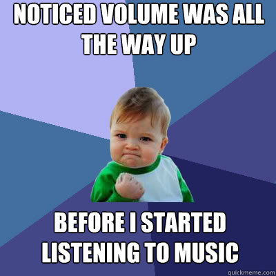 Noticed volume was all the way up Before I started listening to music  Success Baby