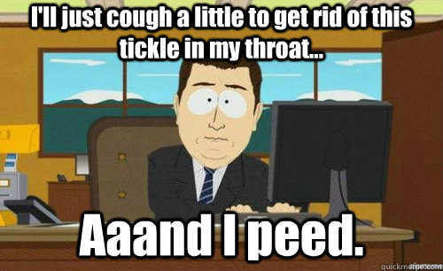 I'll just cough a little to get rid of this tickle in my throat... Aaand I peed.  anditsgone