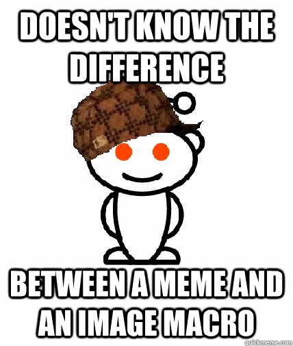 doesn't know the difference  between a meme and an image macro   Scumbag Redditor