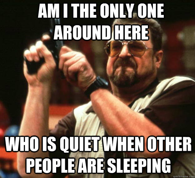 Am I the only one around here Who is quiet when other people are sleeping  Angry Walter