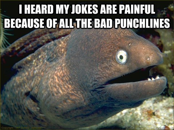 I heard my jokes are painful because of all the bad punchlines   Bad Joke Eel