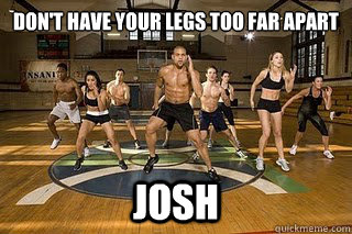 Don't have your legs too far apart josh   Shaun T