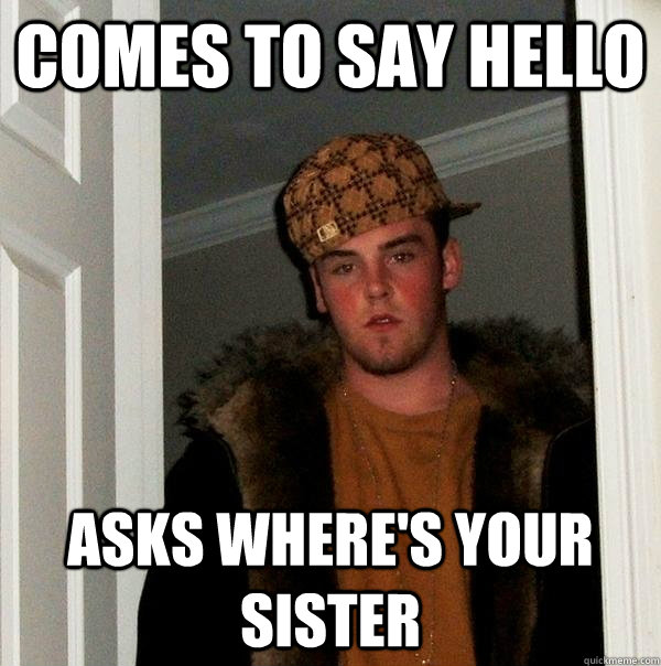 Comes to say hello asks where's your sister  Scumbag Steve