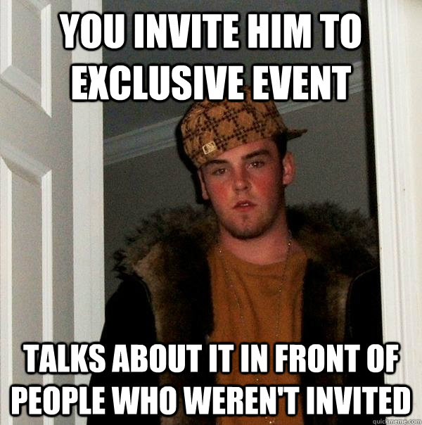 you invite him to exclusive event talks about it in front of people who weren't invited  Scumbag Steve
