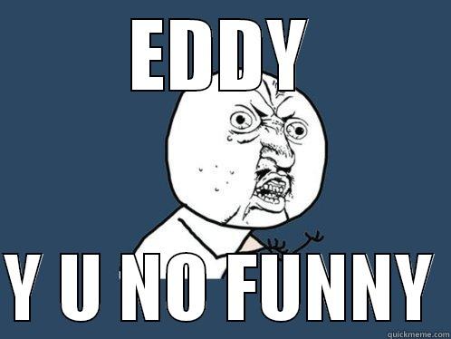 EDDY  Y U NO FUNNY Y U No