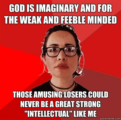 god is imaginary and for the weak and feeble minded those amusing losers could never be a great strong 