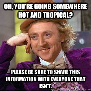 Oh, you're going somewhere hot and tropical? Please be sure to share this information with everyone that isn't.  spring break vacation