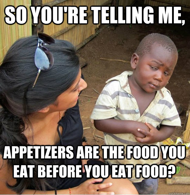So you're telling me, appetizers are the food you eat before you eat food?  Skeptical Third World Kid