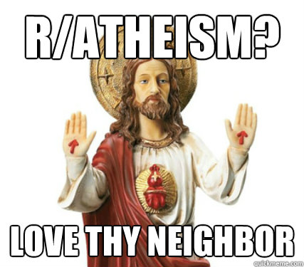 r/Atheism? Love thy neighbor  