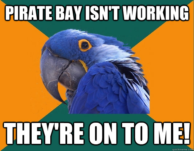 pirate bay isn't working they're on to me!  Paranoid Parrot
