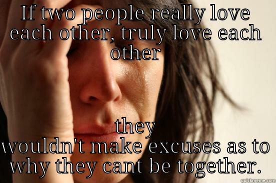 IF TWO PEOPLE REALLY LOVE EACH OTHER, TRULY LOVE EACH OTHER THEY WOULDN'T MAKE EXCUSES AS TO WHY THEY CANT BE TOGETHER. First World Problems