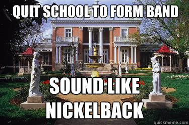 Quit school to form band Sound like nickelback  Scumbag Belmont