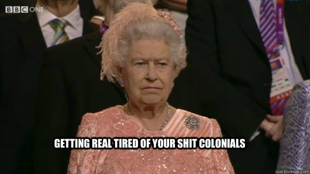 Getting real tired of your shit colonials  - Getting real tired of your shit colonials   The Queen