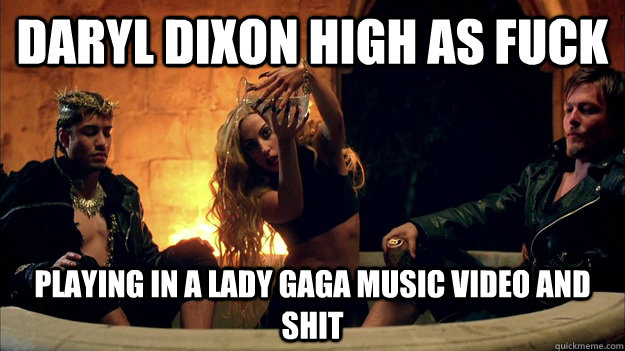 Daryl Dixon high as fuck Playing in a lady gaga music video and shit  Daryl
